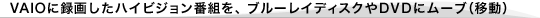VAIO�ɘ^�悵���n�C�r�W�����ԑg���A�u���[���C�f�B�X�N��DVD�Ƀ��[�u�i�ړ��j
