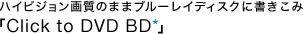 �n�C�r�W�����掿�̂܂܃u���[���C�f�B�X�N�ɏ������݁uClick to DVD BD*�v