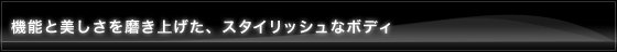 �@�\�Ɣ������𖁂��グ���A�X�^�C���b�V���ȃ{�f�B