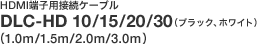 HDMI[qpڑP[u
DLC-HD 10/15/20/30(ubNAzCg)
(1.0m/1.5m/2.0m/3.0m)