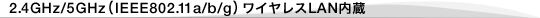 2.4GHz/5GHz(IEEE802.11a/b/g)*ワイヤレスLAN内蔵