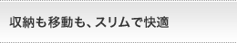 収納も移動も、スリムで快適