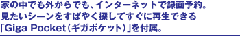 �Ƃ̒��ł��O����ł��A�C���^�[�l�b�g�Ř^��\��B�������V�[�������΂₭�T���Ă����ɍĐ��ł���uGiga Pocket�i�M�K�|�P�b�g�j�v��t���B