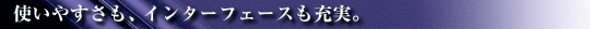 使いやすさも、インターフェースも充実。