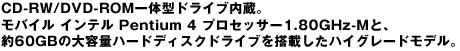 CD-RW/DVD-ROM��̌^�h���C�u�����B���o�C�� �C���e�� Pentium 4 �v���Z�b�T�[1.80GHz-M�ƁA��60GB�̑�e�ʃn�[�h�f�B�X�N�h���C�u�𓋍ڂ����n�C�O���[�h���f���B