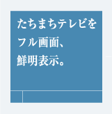 たちまちテレビをフル画面、鮮明表示。
