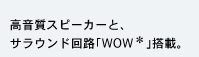 高音質スピーカーと、サラウンド回路「WOW」搭載。