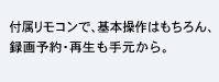 付属リモコンで、基本操作はもちろん、録画予約も再生も、手元から。