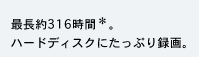 最長約316時間。ハードディスクにたっぷり録画。