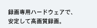録画専用ハードウェアで、安定して高画質録画。