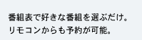 番組表で好きな番組を選ぶだけ。リモコンからも予約が可能。