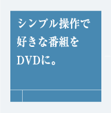 シンプル操作で好きな番組をDVDに。