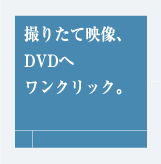 撮りたて映像、DVDへワンクリック。
