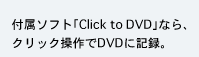 付属ソフト「Click to DVD」なら、クリック操作でDVDに記録。