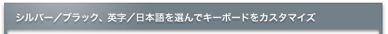 シルバー／ブラック、英字／日本語を選んでキーボードをカスタマイズ