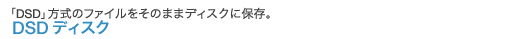 「DSD」方式のファイルをそのままディスクに保存。DSD ディスク