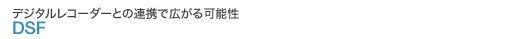 デジタルレコーダーとの連携で広がる可能性 DSF