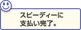 スピーディーに支払い完了。