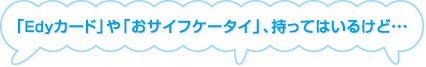 「Edyカード」や「おサイフケータイ」、持ってはいるけど・・・
