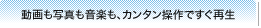 動画も写真も音楽も、カンタン操作ですぐ再生