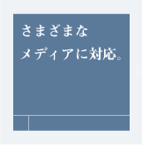 さまざまなメディアに対応。