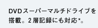 DVDスーパーマルチドライブを搭載。2層記録にも対応*