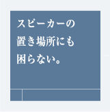 スピーカーの置き場所にも困らない。