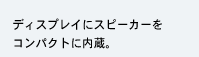 ディスプレイにスピーカーをコンパクトに内蔵。