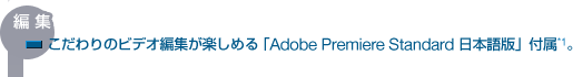 編集
こだわりのビデオ編集が楽しめる「Adobe Premiere Standard 日本語版」付属*1。
