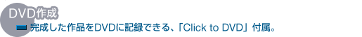 DVD作成
完成した作品をDVDに記録できる、「Click to DVD」付属。