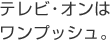 テレビ・オンはワンプッシュ。