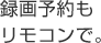 録画予約も
リモコンで。