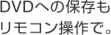 DVDへの保存も
リモコン操作で。