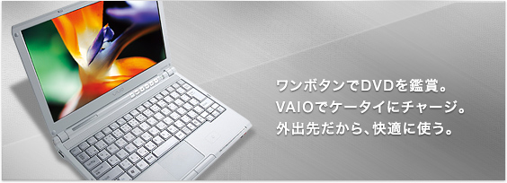 ワンタッチでDVDを鑑賞。
VAIOでケータイにチャージ
外出先だから、快適に使う
type T